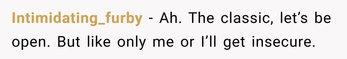 Intimidating_furby − Ah. The classic, let’s be open. But like only me or I’ll get insecure.