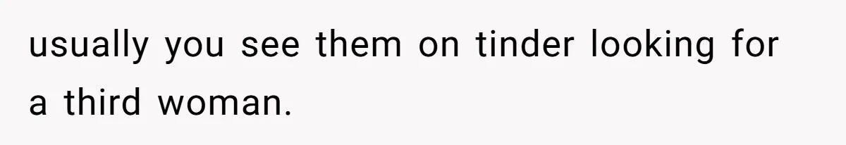 usually you see them on tinder looking for a third woman.