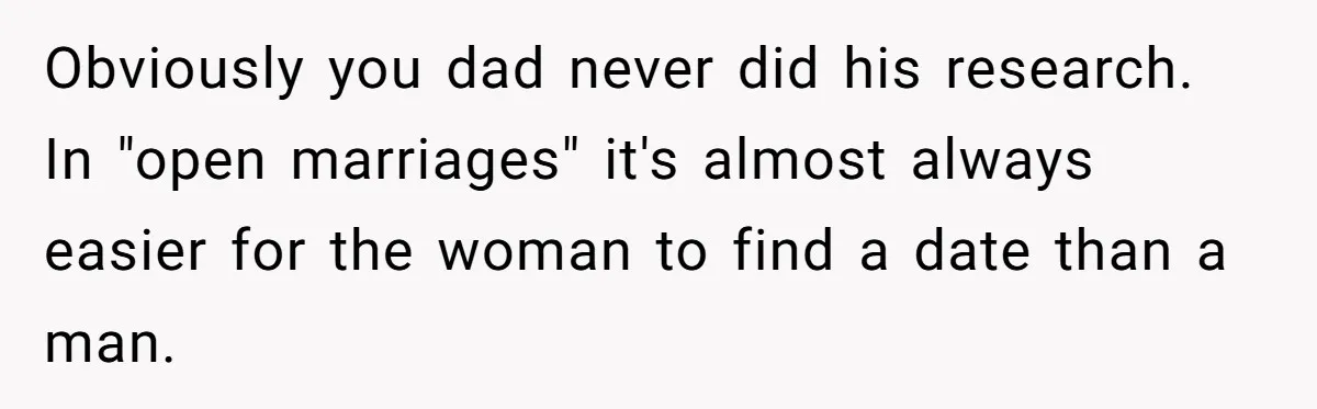 Obviously you dad never did his research. In "open marriages" it's almost always easier for the woman to find a date than a man.