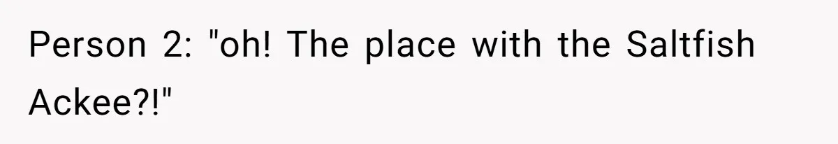 Person 2: "oh! The place with the Saltfish Ackee?!"
