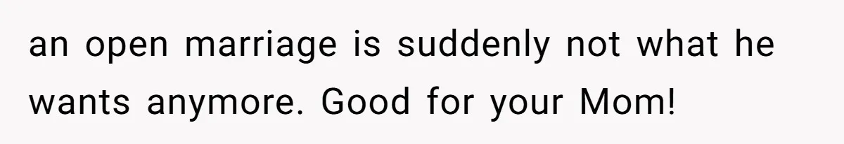 an open marriage is suddenly not what he wants anymore. Good for your Mom!
