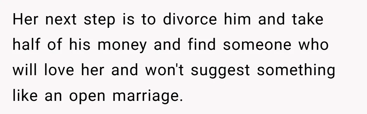 Her next step is to divorce him and take half of his money and find someone who will love her and won't suggest something like an open marriage.