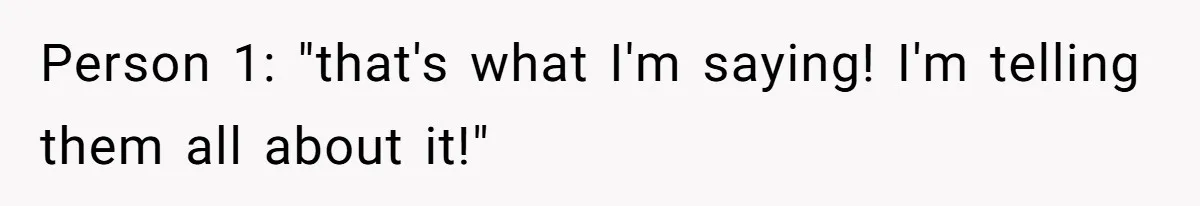 Person 1: "that's what I'm saying! I'm telling them all about it!"