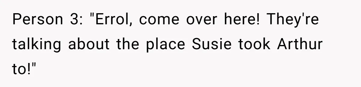 Person 3: "Errol, come over here! They're talking about the place Susie took Arthur to!"