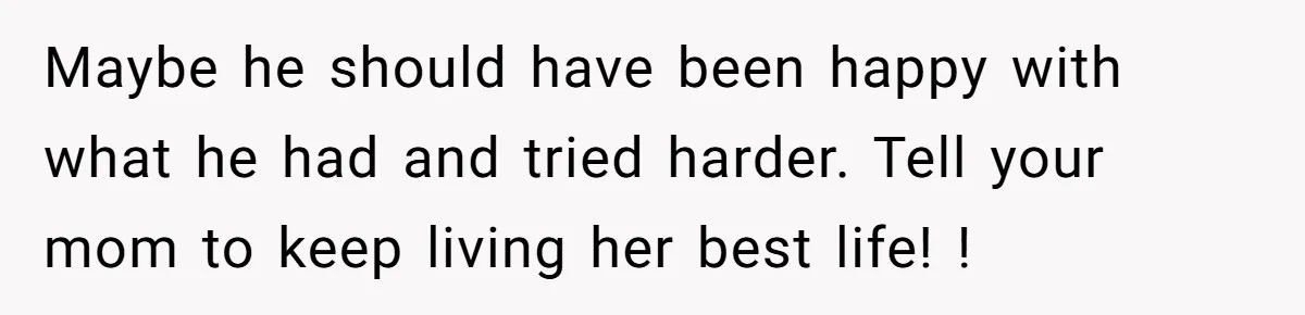 Maybe he should have been happy with what he had and tried harder. Tell your mom to keep living her best life! !