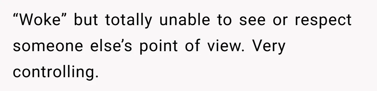 “Woke” but totally unable to see or respect someone else’s point of view. Very controlling.