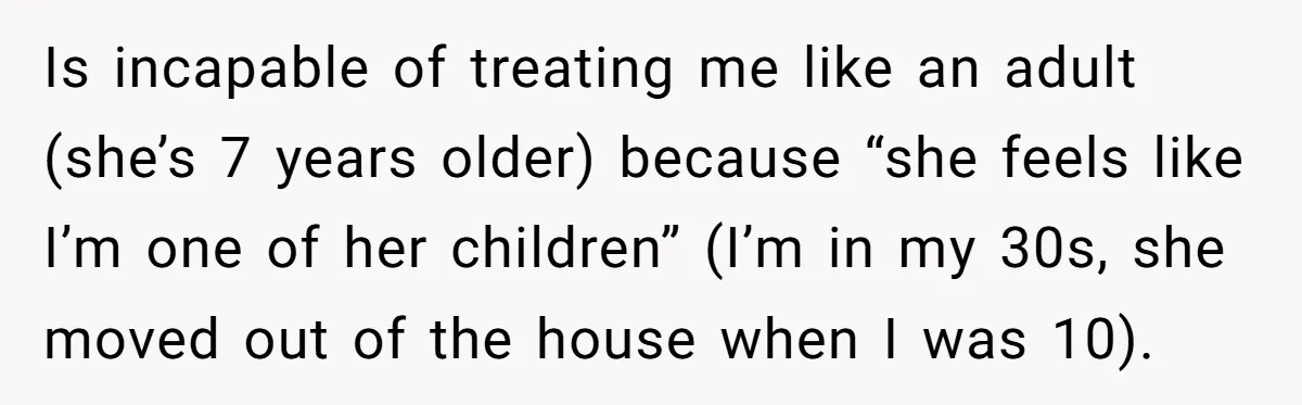 Is incapable of treating me like an adult (she’s 7 years older) because “she feels like I’m one of her children” (I’m in my 30s, she moved out of the...