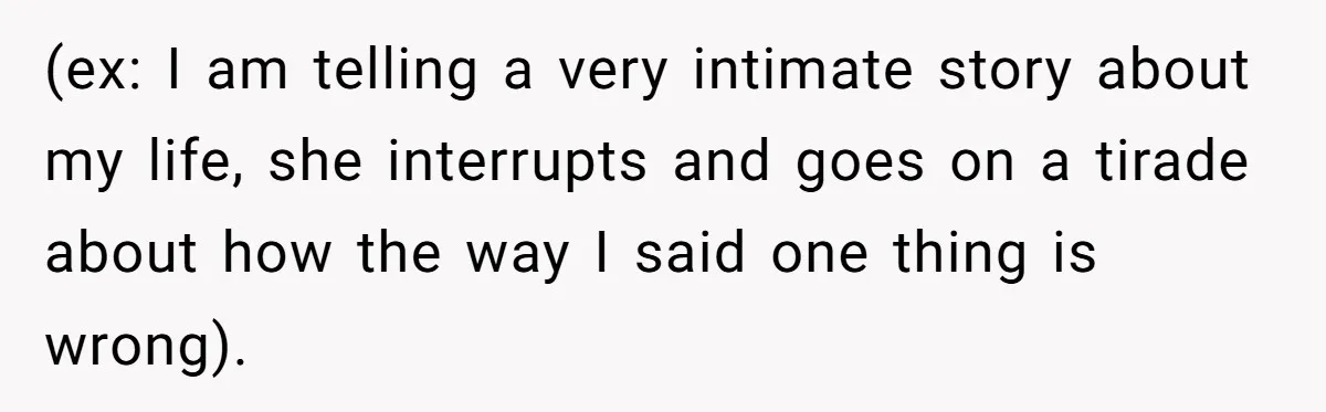 (ex: I am telling a very intimate story about my life, she interrupts and goes on a tirade about how the way I said one thing is wrong).
