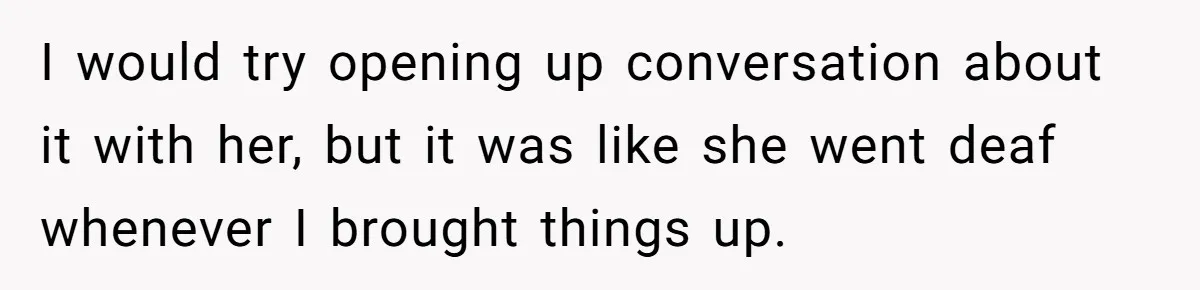 I would try opening up conversation about it with her, but it was like she went deaf whenever I brought things up.