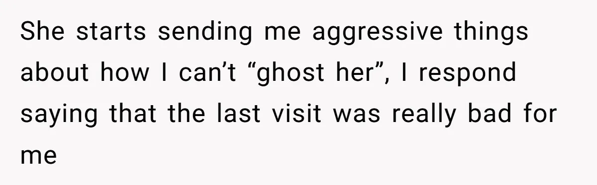 She starts sending me aggressive things about how I can’t “ghost her”, I respond saying that the last visit was really bad for me