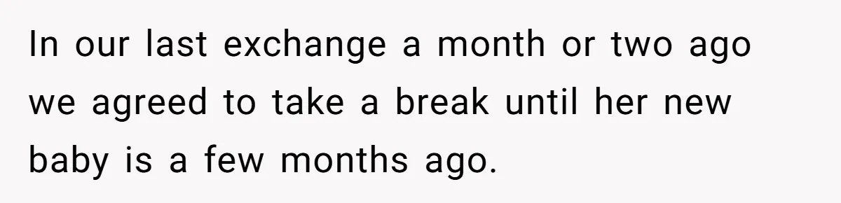 In our last exchange a month or two ago we agreed to take a break until her new baby is a few months ago.