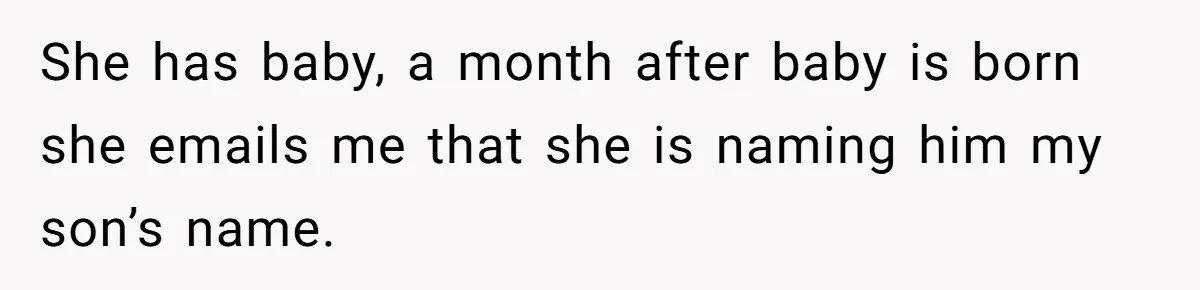 She has baby, a month after baby is born she emails me that she is naming him my son’s name.