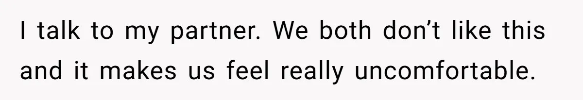 I talk to my partner. We both don’t like this and it makes us feel really uncomfortable.