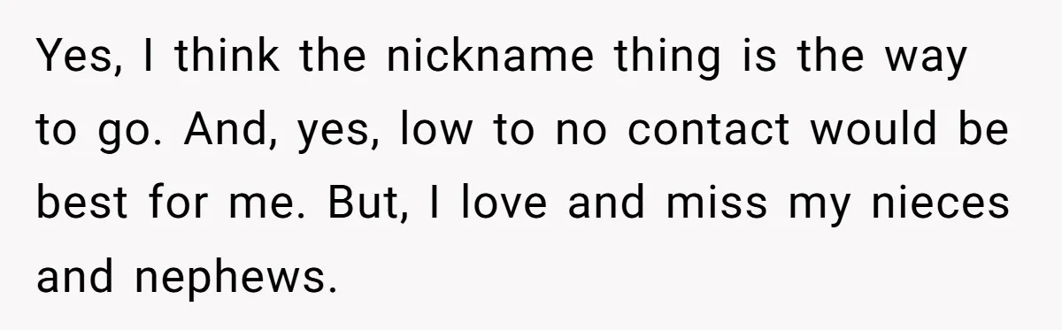 Yes, I think the nickname thing is the way to go. And, yes, low to no contact would be best for me. But, I love and miss my nieces and...