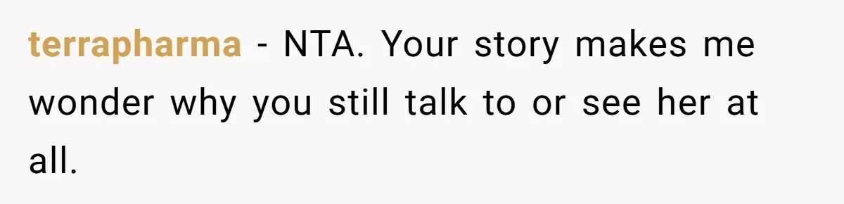 terrapharma − NTA. Your story makes me wonder why you still talk to or see her at all.