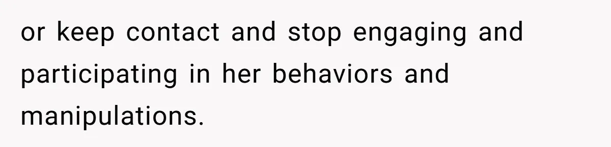 or keep contact and stop engaging and participating in her behaviors and manipulations.