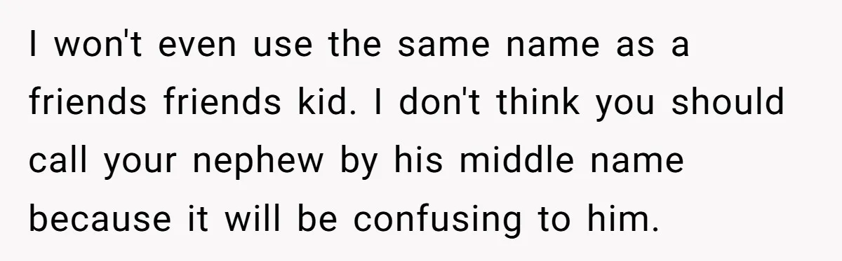 I won't even use the same name as a friends friends kid. I don't think you should call your nephew by his middle name because it will be confusing to...