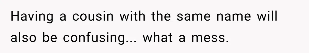 Having a cousin with the same name will also be confusing... what a mess.