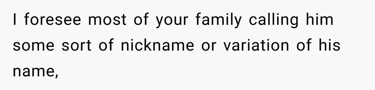 I foresee most of your family calling him some sort of nickname or variation of his name,