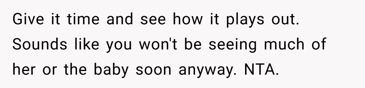 Give it time and see how it plays out. Sounds like you won't be seeing much of her or the baby soon anyway. NTA.