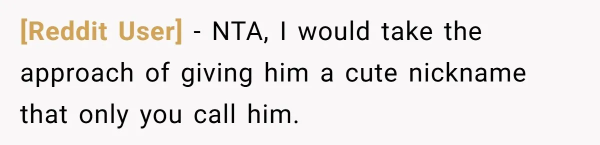 [Reddit User] − NTA, I would take the approach of giving him a cute nickname that only you call him.