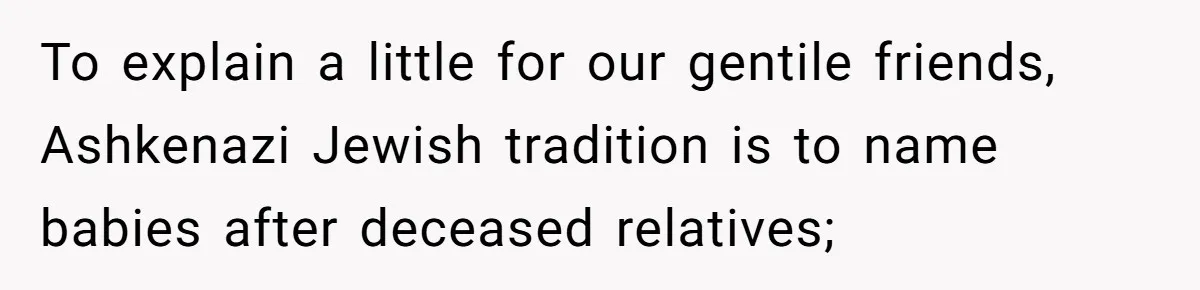 To explain a little for our gentile friends, Ashkenazi Jewish tradition is to name babies after deceased relatives;
