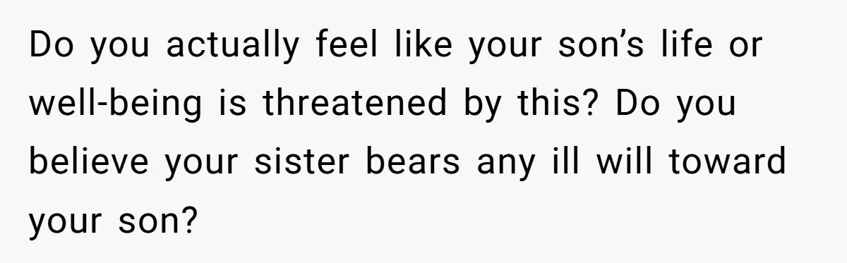 Do you actually feel like your son’s life or well-being is threatened by this? Do you believe your sister bears any ill will toward your son?