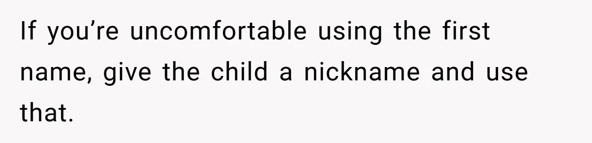 If you’re uncomfortable using the first name, give the child a nickname and use that.
