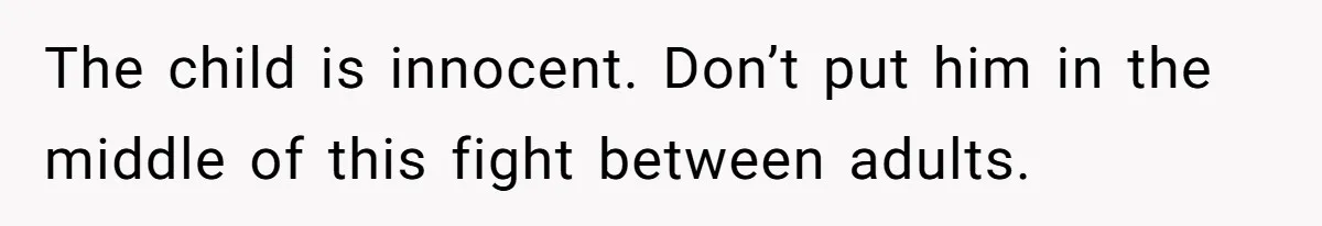 The child is innocent. Don’t put him in the middle of this fight between adults.