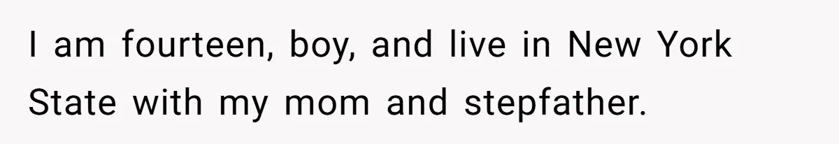 I am fourteen, boy, and live in New York State with my mom and stepfather.