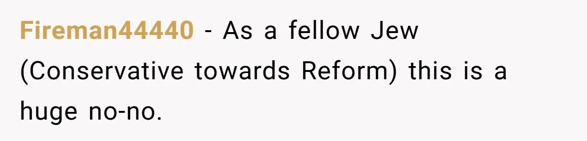 Fireman44440 − As a fellow Jew (Conservative towards Reform) this is a huge no-no.