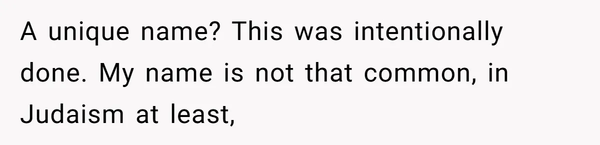 A unique name? This was intentionally done. My name is not that common, in Judaism at least,