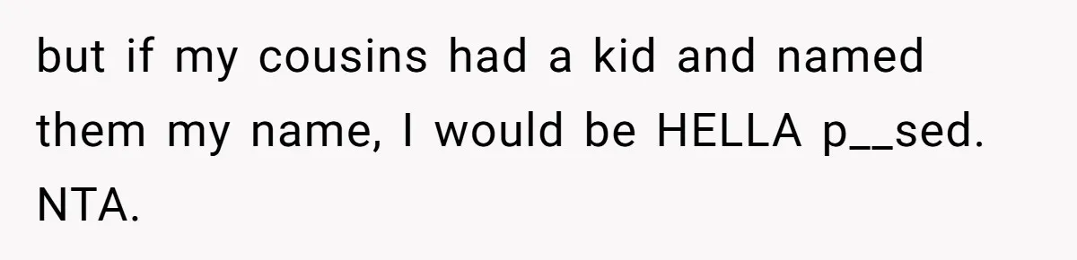 but if my cousins had a kid and named them my name, I would be HELLA p__sed. NTA.