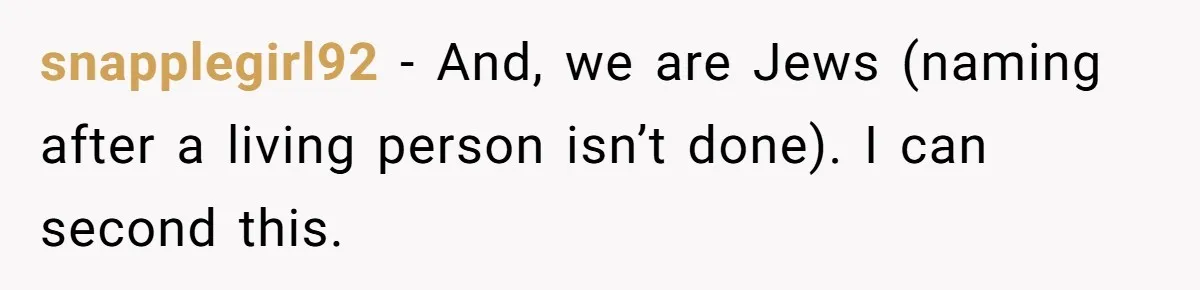 snapplegirl92 − And, we are Jews (naming after a living person isn’t done). I can second this.