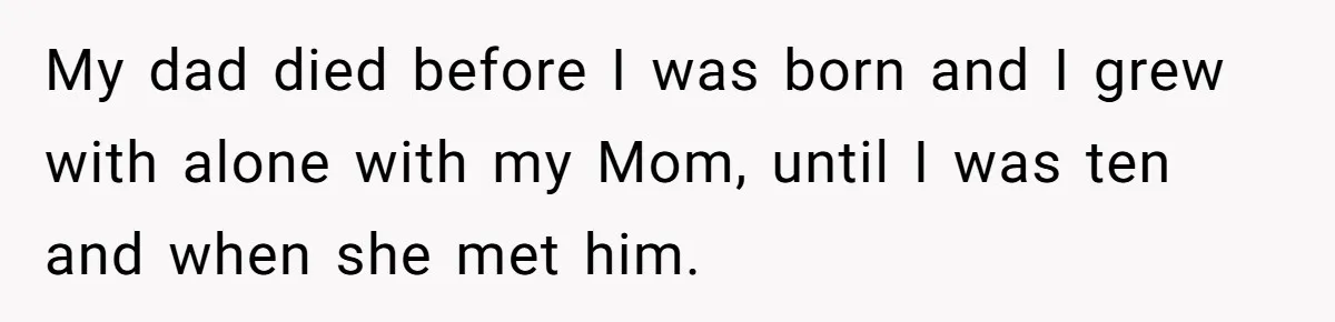 My dad died before I was born and I grew with alone with my Mom, until I was ten and when she met him.