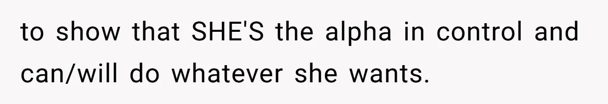 to show that SHE'S the alpha in control and can/will do whatever she wants.