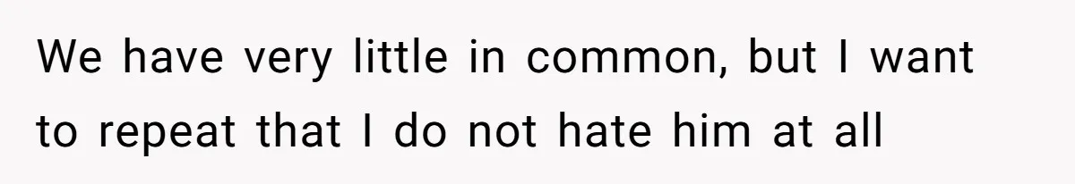 We have very little in common, but I want to repeat that I do not hate him at all