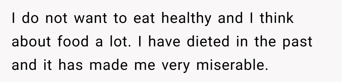 I do not want to eat healthy and I think about food a lot. I have dieted in the past and it has made me very miserable.