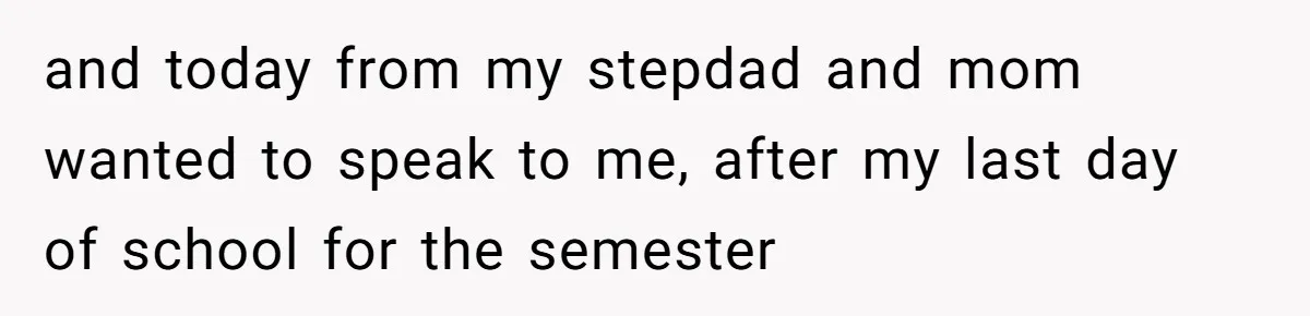 and today from my stepdad and mom wanted to speak to me, after my last day of school for the semester