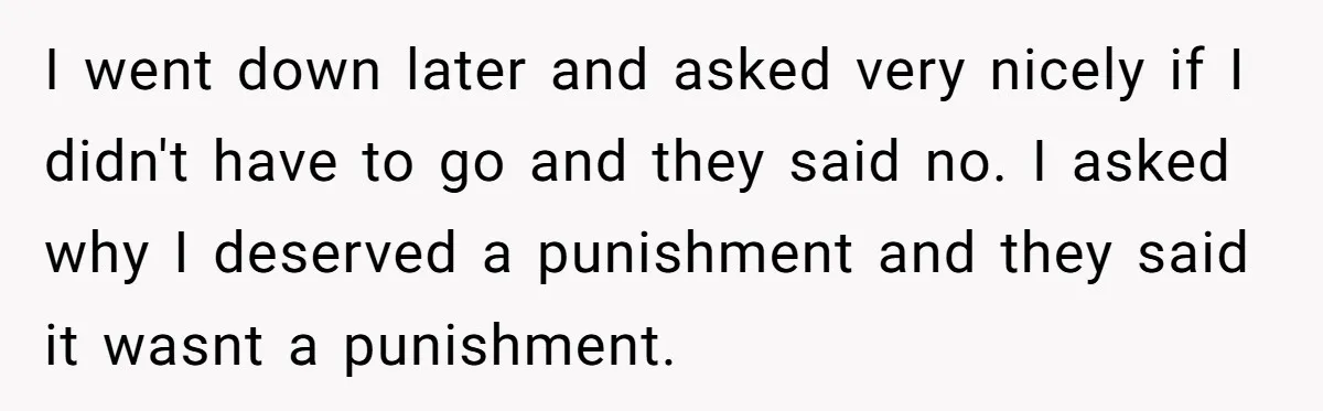 I went down later and asked very nicely if I didn't have to go and they said no. I asked why I deserved a punishment and they said it wasnt...