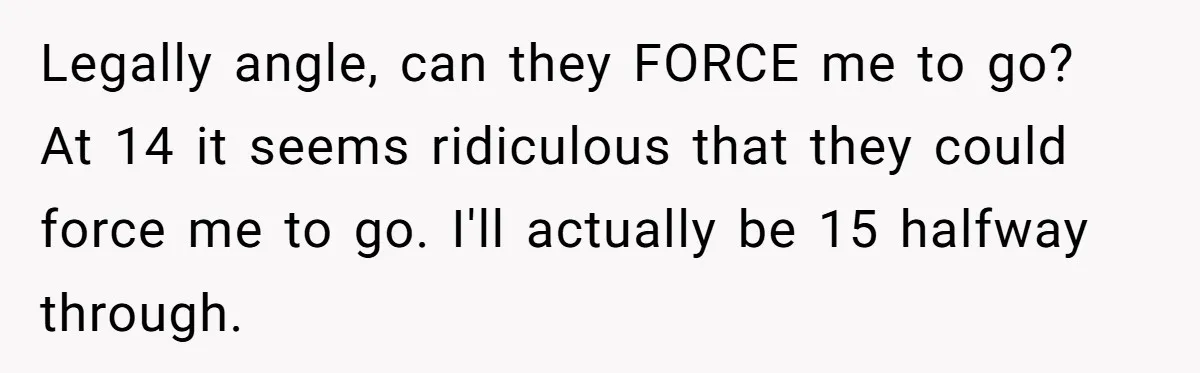 Legally angle, can they FORCE me to go? At 14 it seems ridiculous that they could force me to go. I'll actually be 15 halfway through.