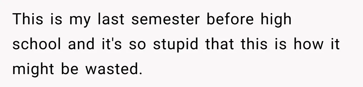 This is my last semester before high school and it's so stupid that this is how it might be wasted.