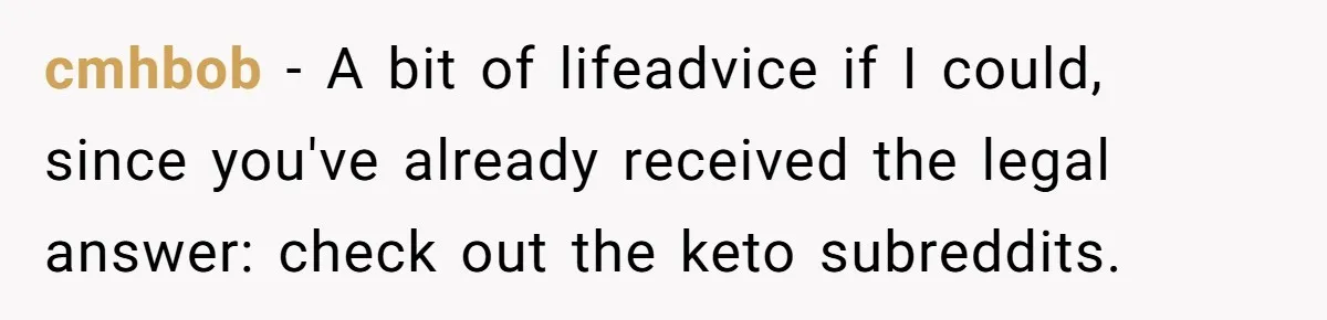 cmhbob − A bit of lifeadvice if I could, since you've already received the legal answer: check out the keto subreddits.