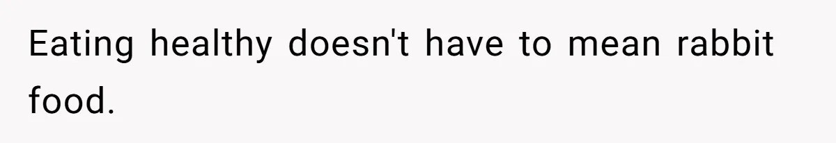 Eating healthy doesn't have to mean rabbit food.