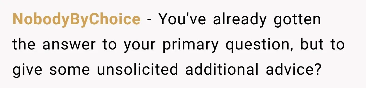 NobodyByChoice − You've already gotten the answer to your primary question, but to give some unsolicited additional advice?
