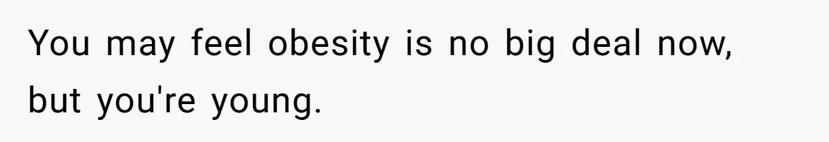 You may feel obesity is no big deal now, but you're young.