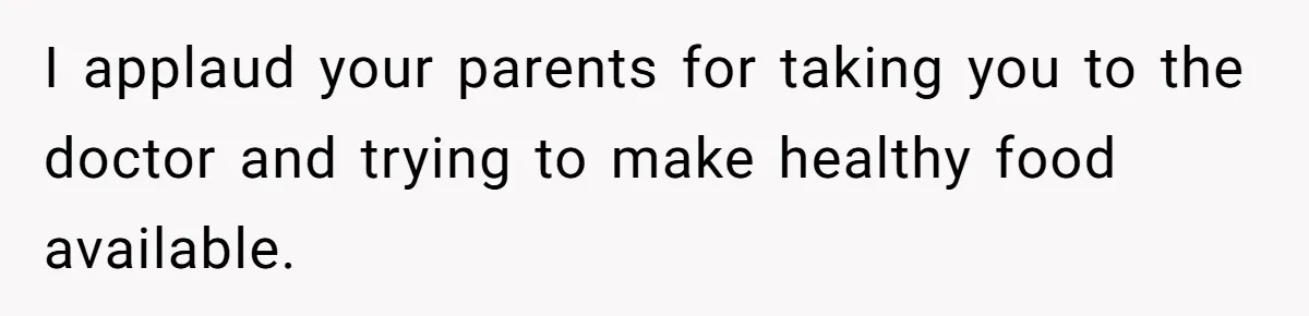 I applaud your parents for taking you to the doctor and trying to make healthy food available.