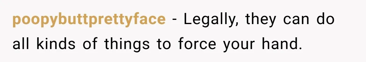 poopybuttprettyface − Legally, they can do all kinds of things to force your hand.