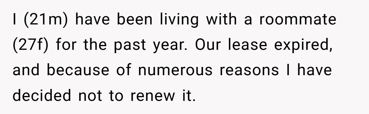 I (21m) have been living with a roommate (27f) for the past year. Our lease expired, and because of numerous reasons I have decided not to renew it.
