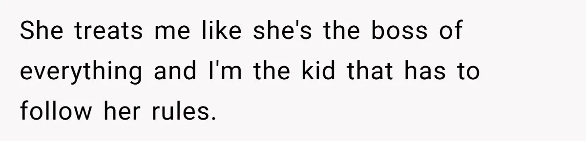 She treats me like she's the boss of everything and I'm the kid that has to follow her rules.